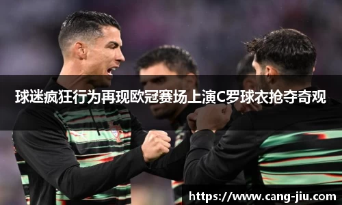 球迷疯狂行为再现欧冠赛场上演C罗球衣抢夺奇观